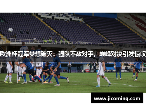 欧洲杯冠军梦想破灭：强队不敌对手，巅峰对决引发惊叹