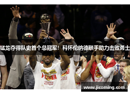 猛龙夺得队史首个总冠军！科怀伦纳德联手助力击败勇士