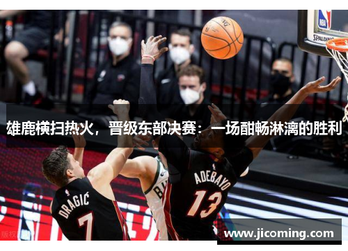 雄鹿横扫热火，晋级东部决赛：一场酣畅淋漓的胜利