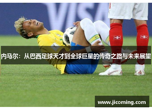 内马尔：从巴西足球天才到全球巨星的传奇之路与未来展望