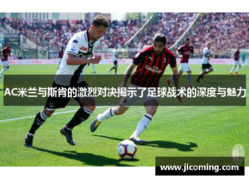 AC米兰与斯肯的激烈对决揭示了足球战术的深度与魅力