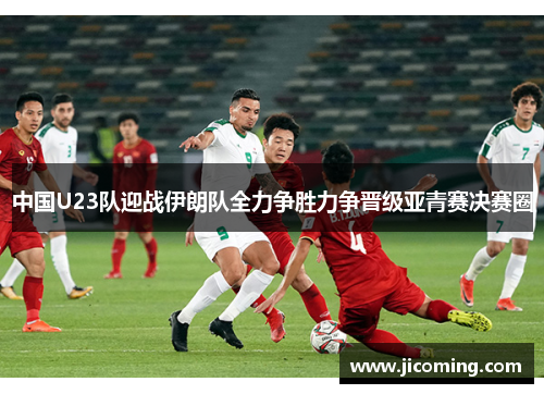 中国U23队迎战伊朗队全力争胜力争晋级亚青赛决赛圈