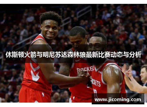 休斯顿火箭与明尼苏达森林狼最新比赛动态与分析