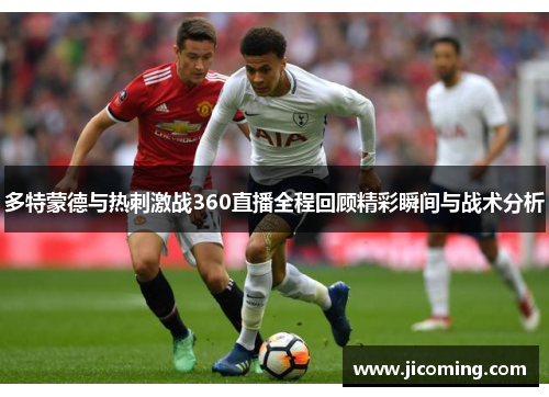 多特蒙德与热刺激战360直播全程回顾精彩瞬间与战术分析