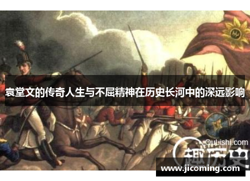 袁堂文的传奇人生与不屈精神在历史长河中的深远影响