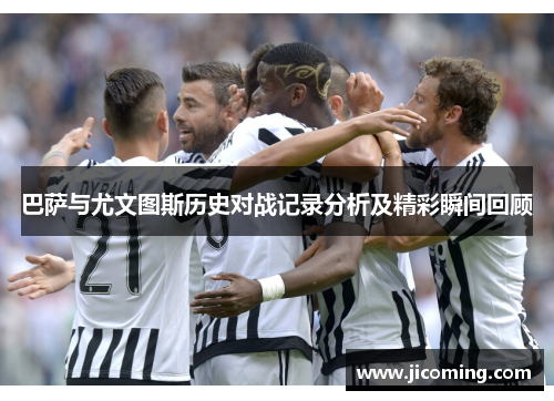 巴萨与尤文图斯历史对战记录分析及精彩瞬间回顾