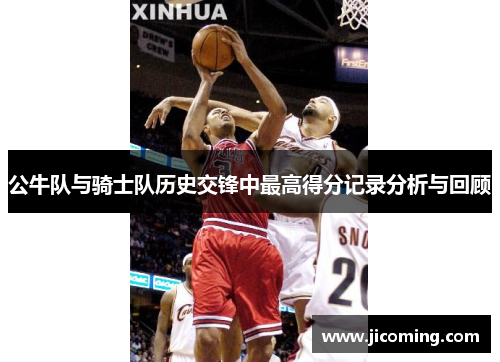 公牛队与骑士队历史交锋中最高得分记录分析与回顾