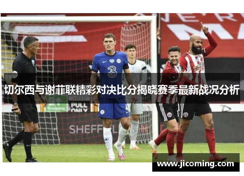 切尔西与谢菲联精彩对决比分揭晓赛季最新战况分析