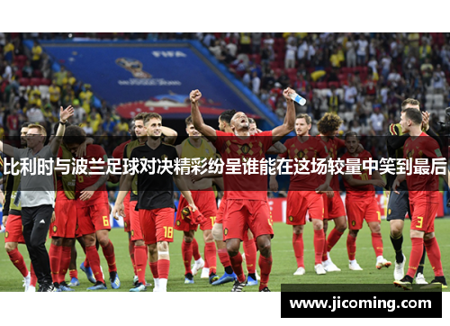 比利时与波兰足球对决精彩纷呈谁能在这场较量中笑到最后
